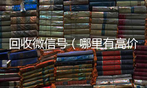 回收微信号（回收微信号哪里有高价回收微信号）