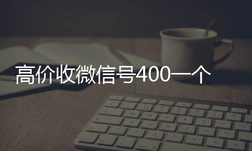 高价收微信号400一个不在线24小时回收vx成问题（收微信号400至1200一个秒结账）